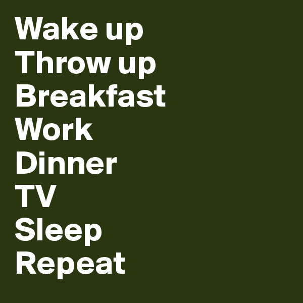 Wake up
Throw up
Breakfast
Work
Dinner
TV
Sleep
Repeat