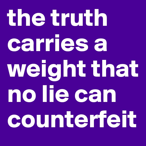 the truth carries a weight that no lie can counterfeit 