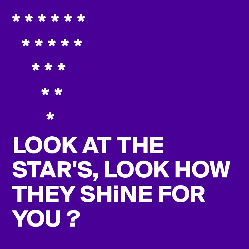 * * * * * *
  * * * * *
    * * *
      * *
       *
LOOK AT THE STAR'S, LOOK HOW THEY SHiNE FOR YOU ?