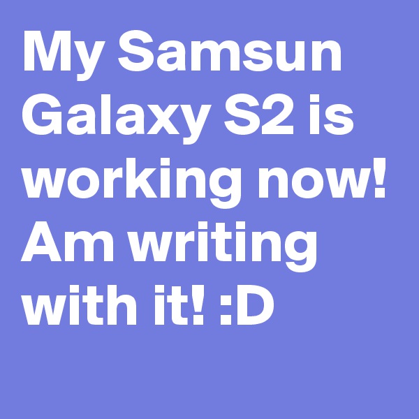 My Samsun Galaxy S2 is working now! Am writing with it! :D