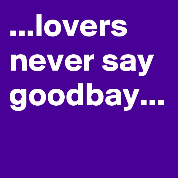 ...lovers never say goodbay...