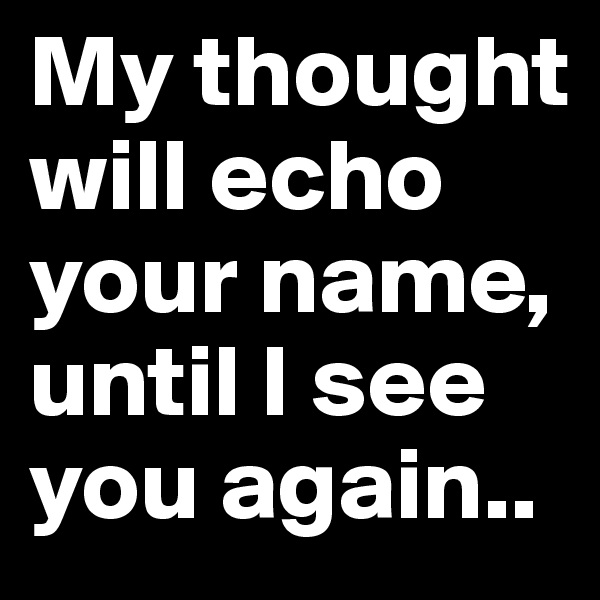 My thought will echo your name, until I see you again..