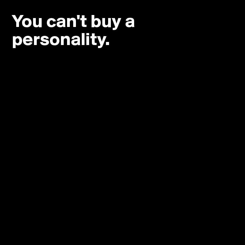 You can't buy a personality.









