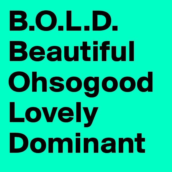 B.O.L.D.
Beautiful
Ohsogood
Lovely
Dominant