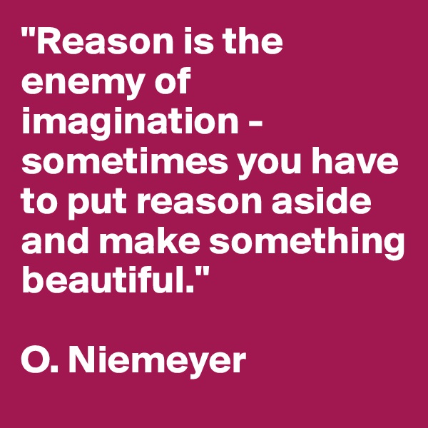 "Reason is the enemy of imagination - sometimes you have to put reason aside and make something beautiful." 

O. Niemeyer