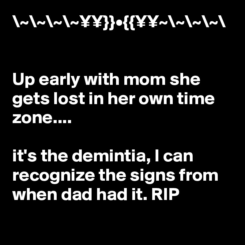 \~\~\~\~¥¥}}•{{¥¥~\~\~\~\


Up early with mom she gets lost in her own time zone....

it's the demintia, I can recognize the signs from when dad had it. RIP
