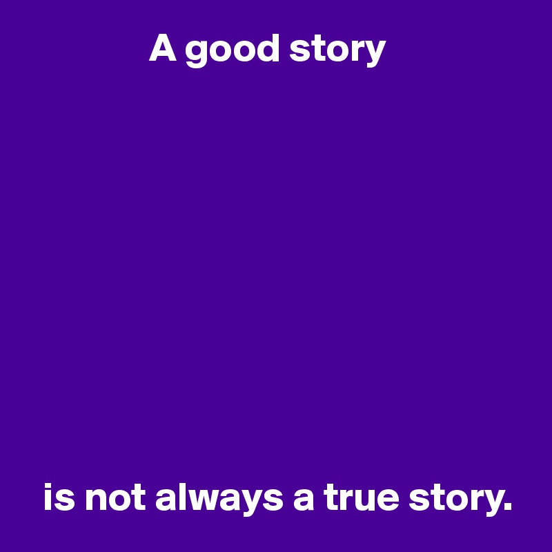                A good story










  is not always a true story.