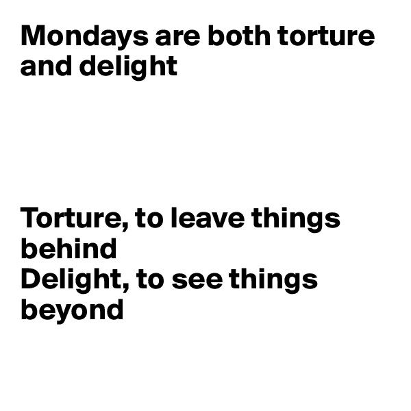 Mondays are both torture and delight




Torture, to leave things behind
Delight, to see things beyond

