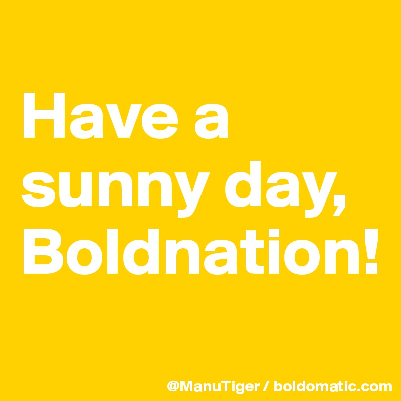 
Have a sunny day, 
Boldnation!
