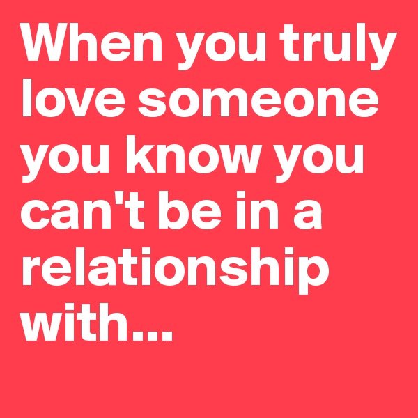 When you truly love someone you know you can't be in a relationship with...