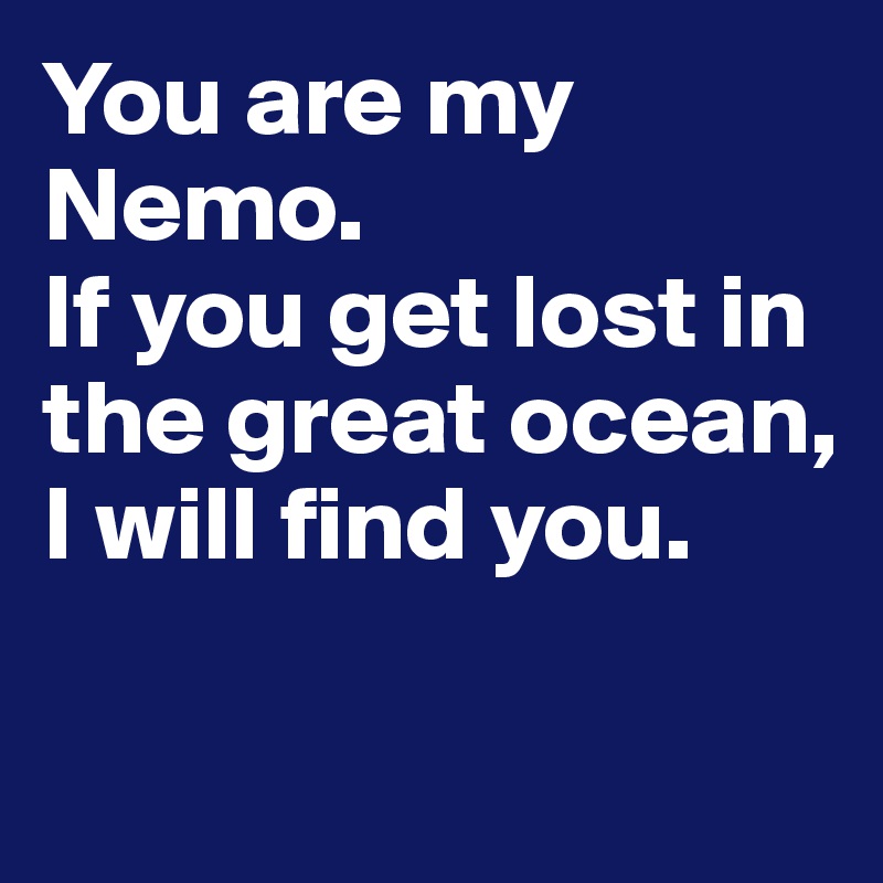 You are my Nemo.                    If you get lost in the great ocean, I will find you.

