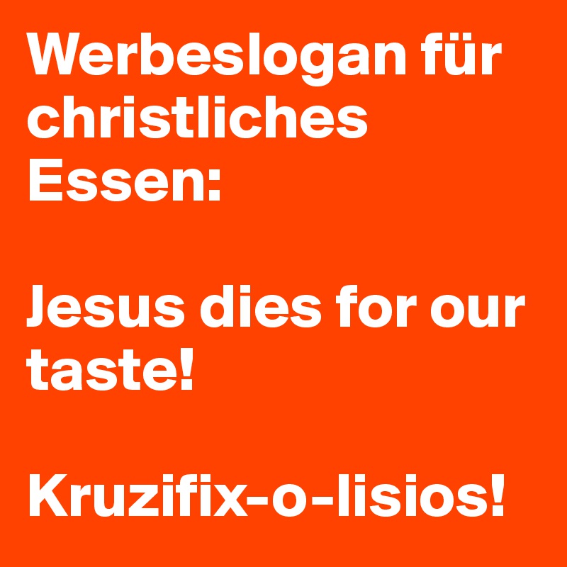 Werbeslogan für christliches Essen:

Jesus dies for our taste!

Kruzifix-o-lisios!