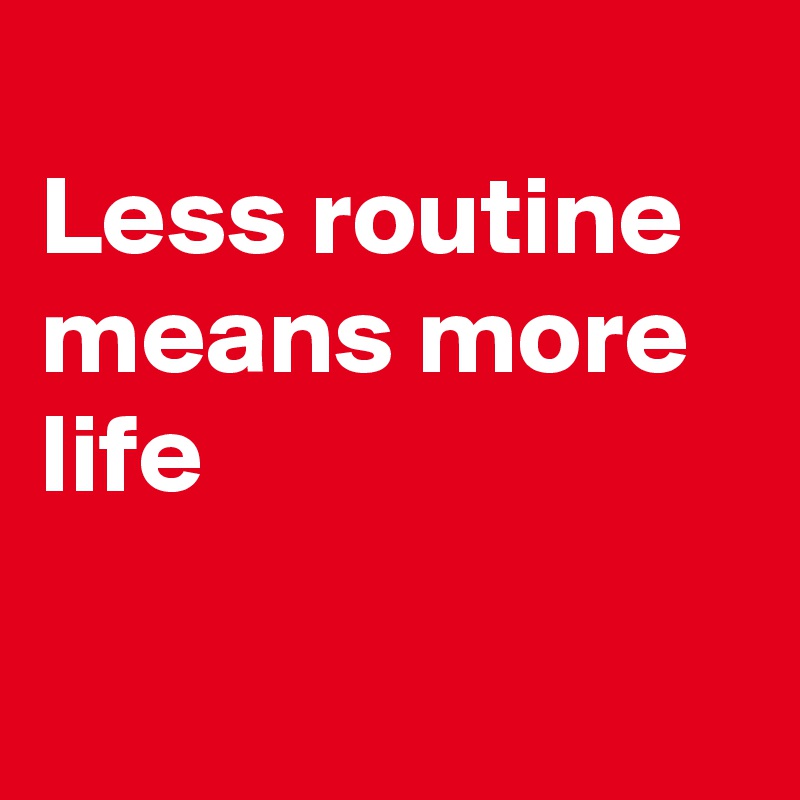 
Less routine means more life

