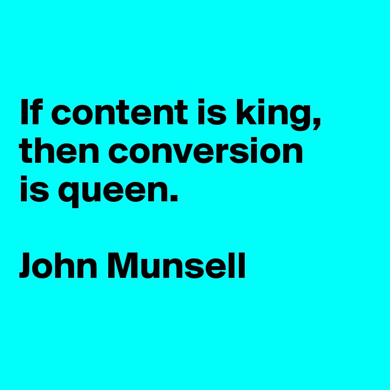 

If content is king, then conversion 
is queen.

John Munsell

