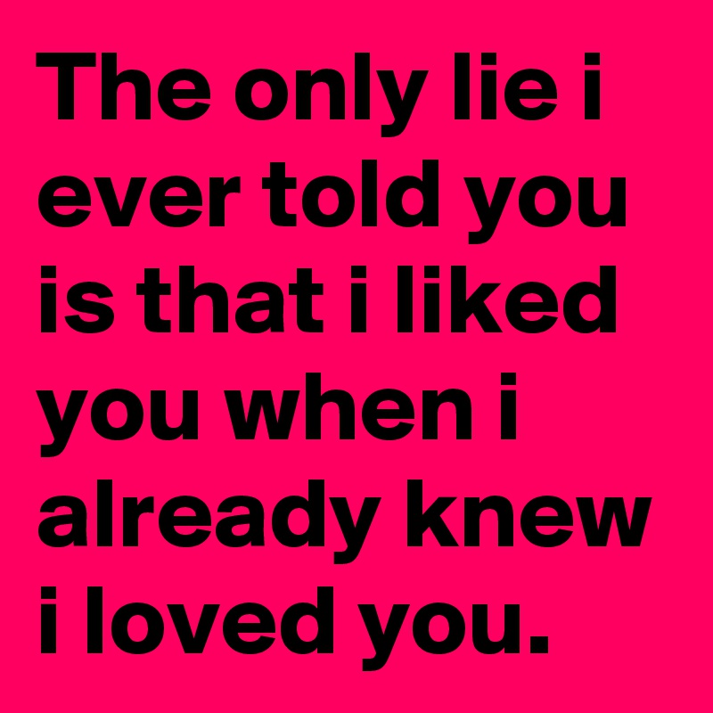 The only lie i ever told you is that i liked you when i already knew i loved you.