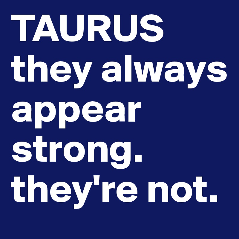 TAURUS
they always appear strong. they're not.