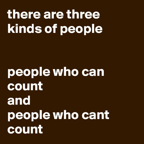 there are three kinds of people


people who can count 
and 
people who cant count