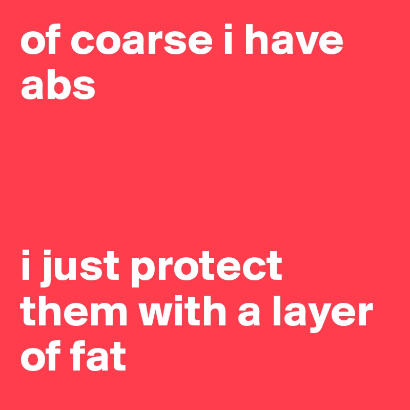 of coarse i have abs



i just protect them with a layer of fat