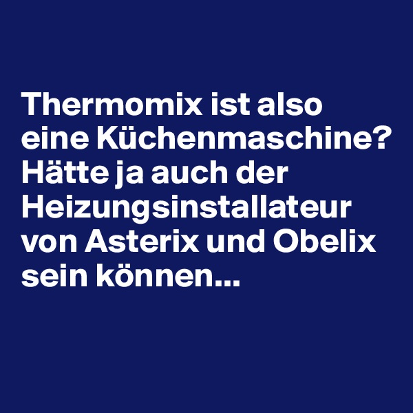 

Thermomix ist also eine Küchenmaschine? Hätte ja auch der Heizungsinstallateur von Asterix und Obelix sein können...

