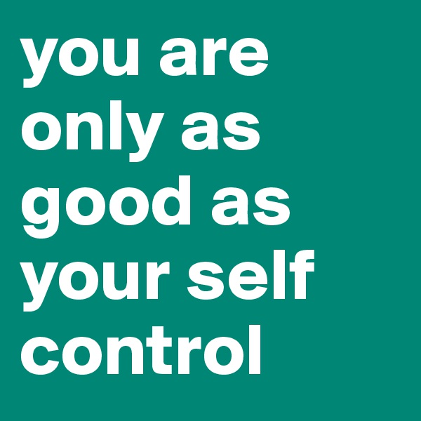 you are only as good as your self control