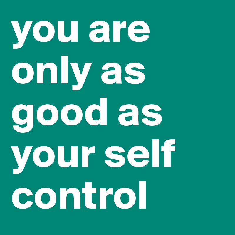 you are only as good as your self control