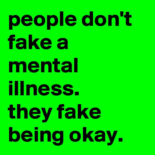 people don't fake a mental illness. 
they fake being okay.