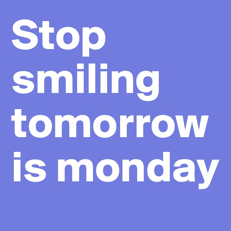 Stop smiling tomorrow is monday