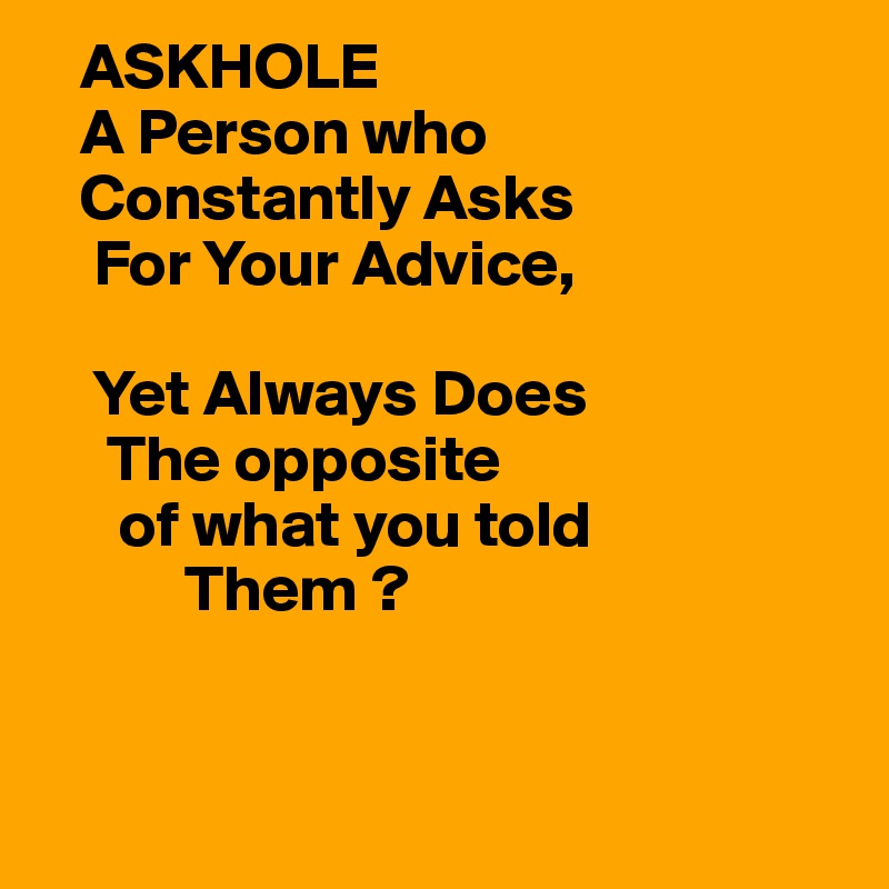    ASKHOLE
   A Person who
   Constantly Asks
    For Your Advice,

    Yet Always Does 
     The opposite
      of what you told
           Them ?


