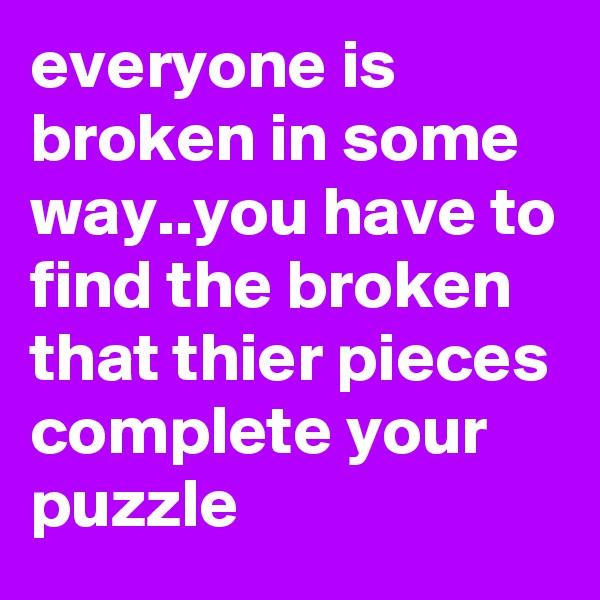 everyone is broken in some way..you have to find the broken that thier pieces complete your puzzle