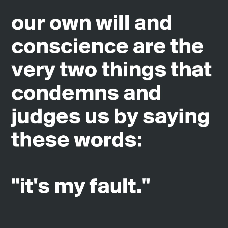our own will and conscience are the very two things that condemns and judges us by saying these words:

"it's my fault."