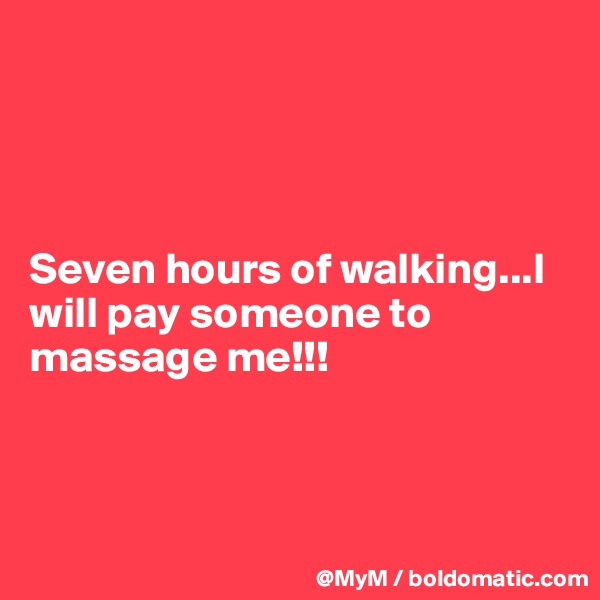 




Seven hours of walking...I will pay someone to massage me!!!



