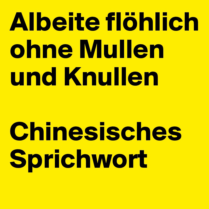 Albeite flöhlich ohne Mullen und Knullen

Chinesisches Sprichwort