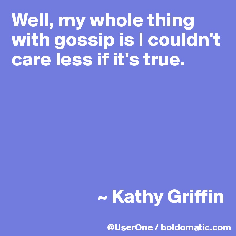 Well, my whole thing with gossip is I couldn't care less if it's true.






                      ~ Kathy Griffin