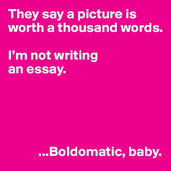 They say a picture is worth a thousand words. 

I’m not writing 
an essay.





           ...Boldomatic, baby.
