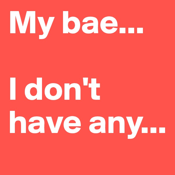 My bae...

I don't have any...