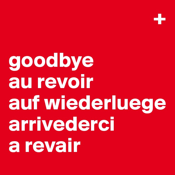                                   +

goodbye
au revoir
auf wiederluege
arrivederci
a revair