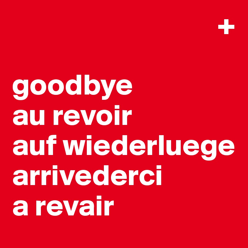                                   +

goodbye
au revoir
auf wiederluege
arrivederci
a revair
