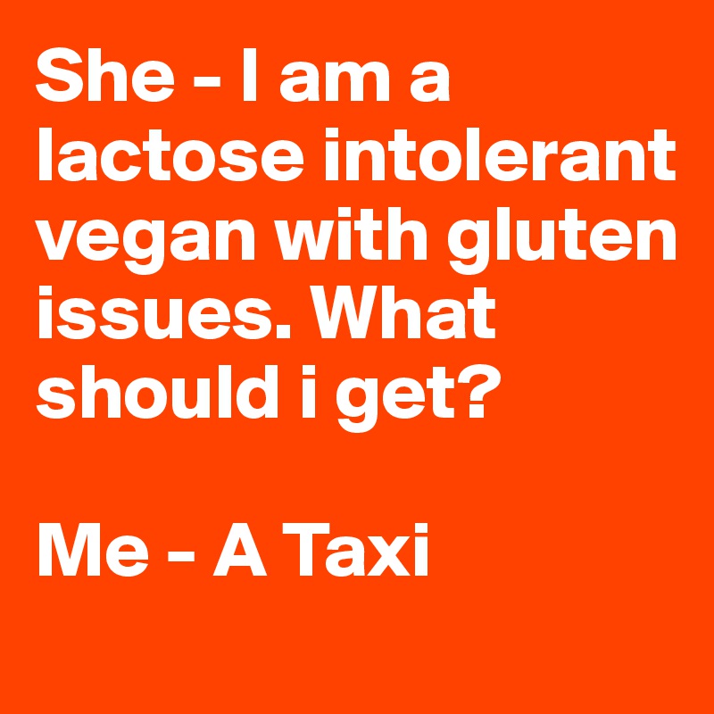 She - I am a lactose intolerant vegan with gluten issues. What should i get?

Me - A Taxi 