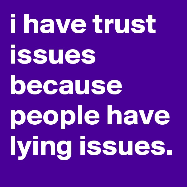 i have trust issues because people have lying issues.