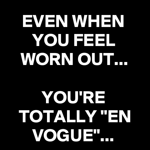 EVEN WHEN YOU FEEL WORN OUT...

YOU'RE TOTALLY "EN VOGUE"...