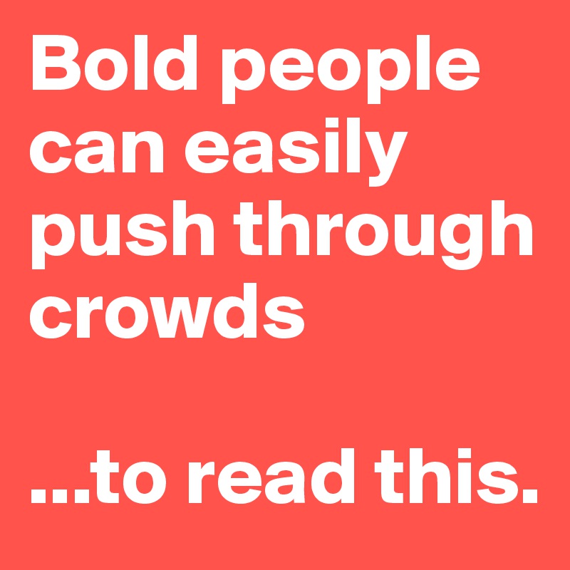 Bold people can easily push through crowds 

...to read this.
