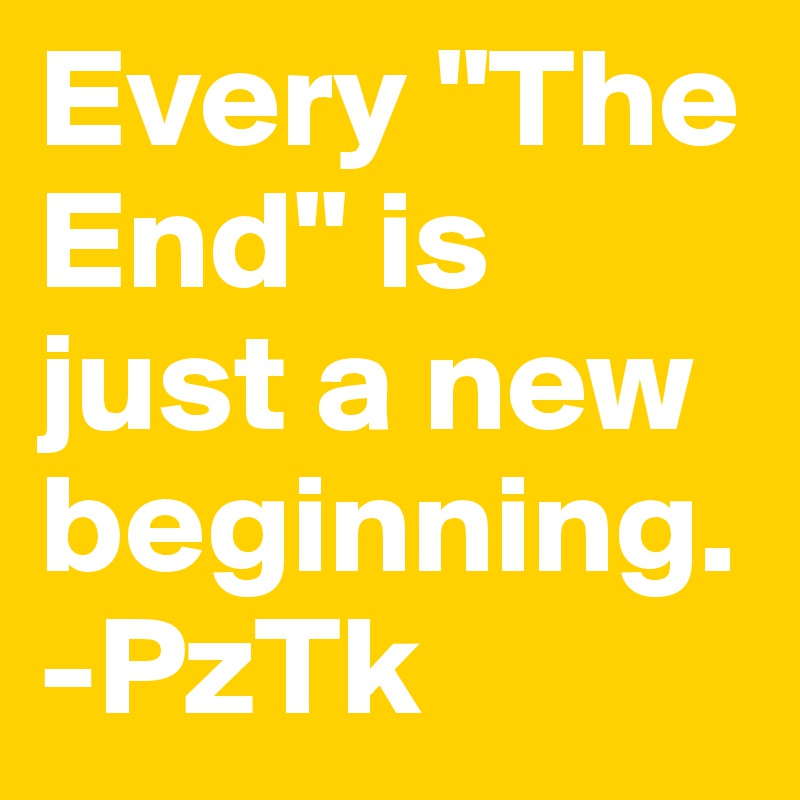 Every "The End" is just a new beginning. 
-PzTk