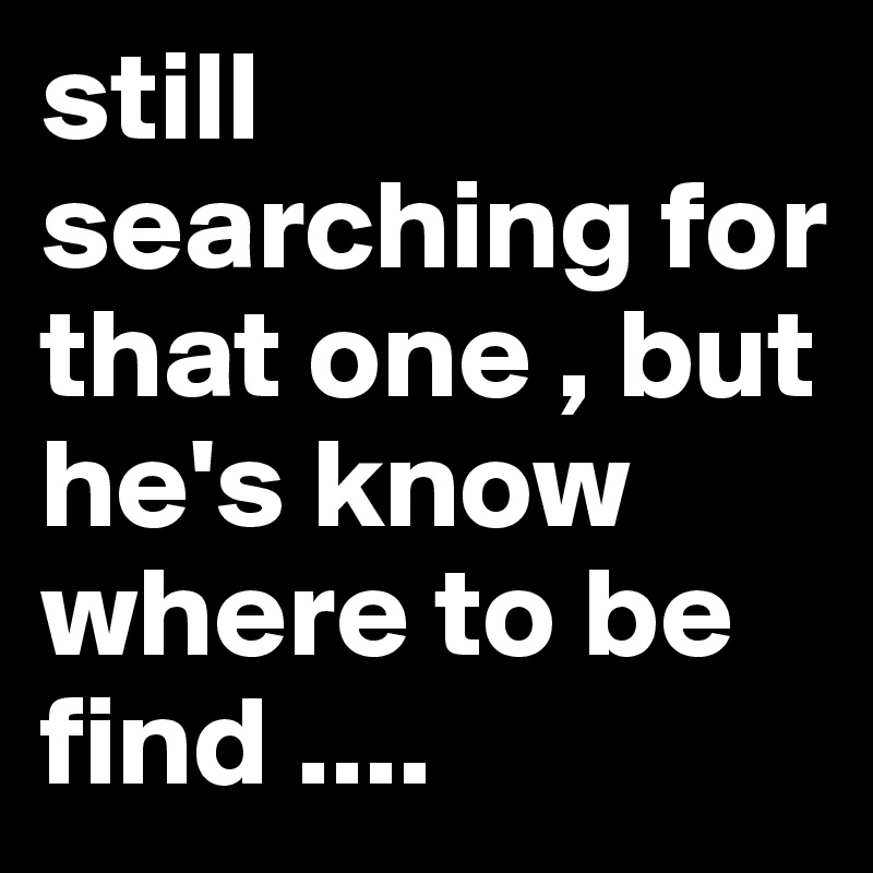 still searching for that one , but he's know where to be find ....