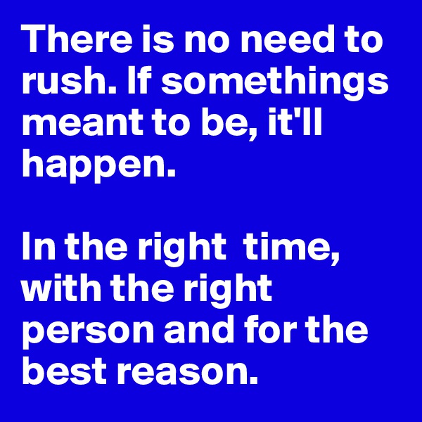 There is no need to rush. If somethings meant to be, it'll happen. 

In the right  time, with the right person and for the best reason.