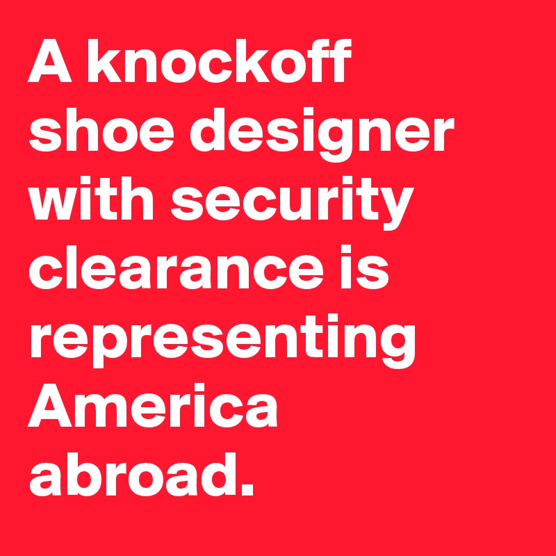A knockoff shoe designer with security clearance is representing America abroad.