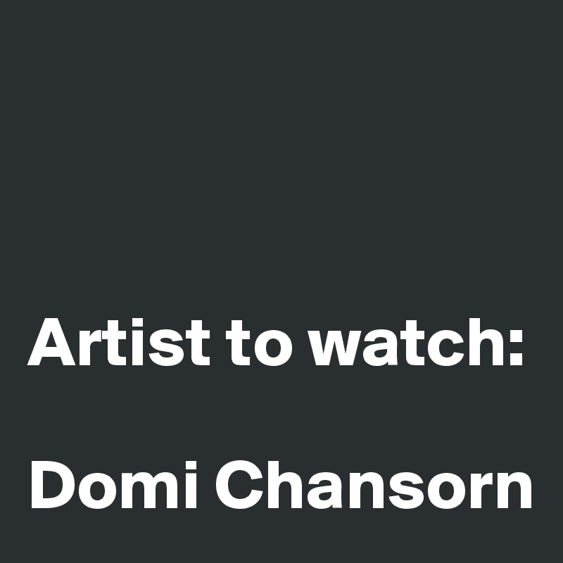 



Artist to watch:

Domi Chansorn