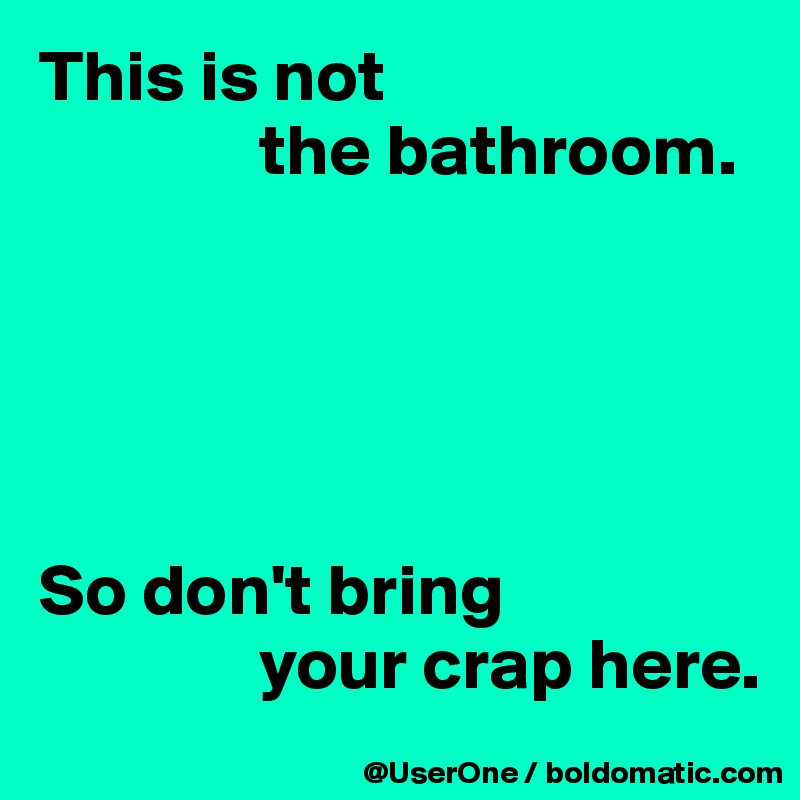 This is not
               the bathroom.





So don't bring
               your crap here.