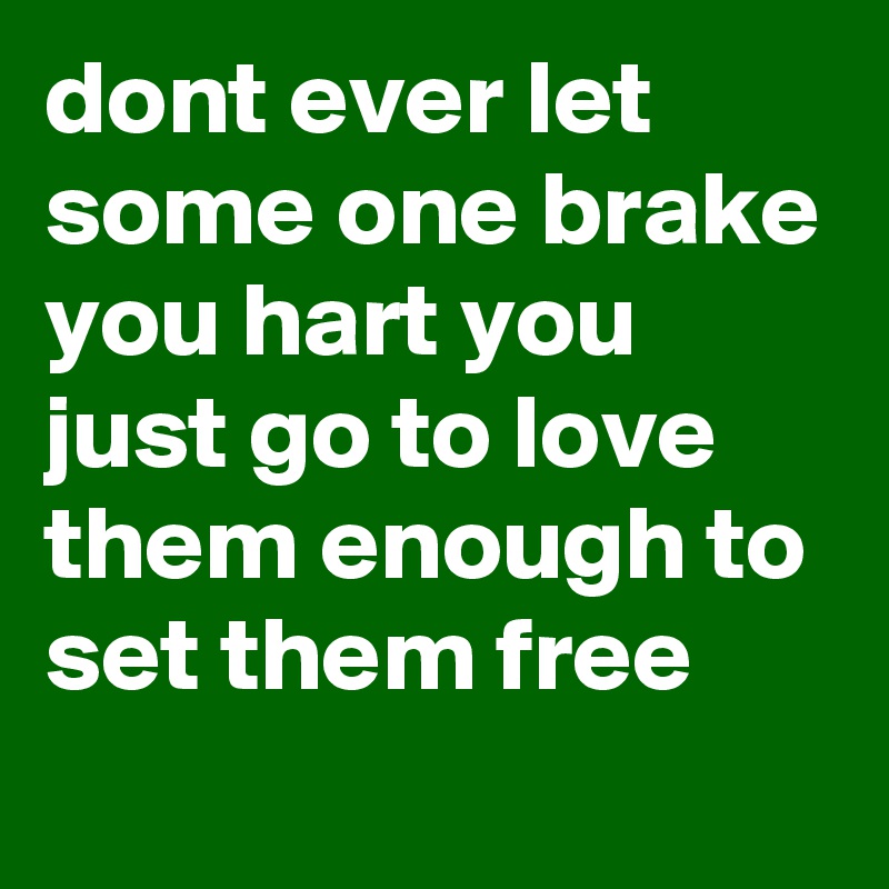 dont ever let some one brake you hart you just go to love them enough to set them free
