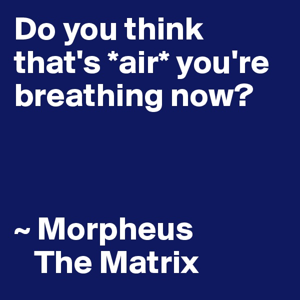 Do you think that's *air* you're breathing now?



~ Morpheus
   The Matrix
