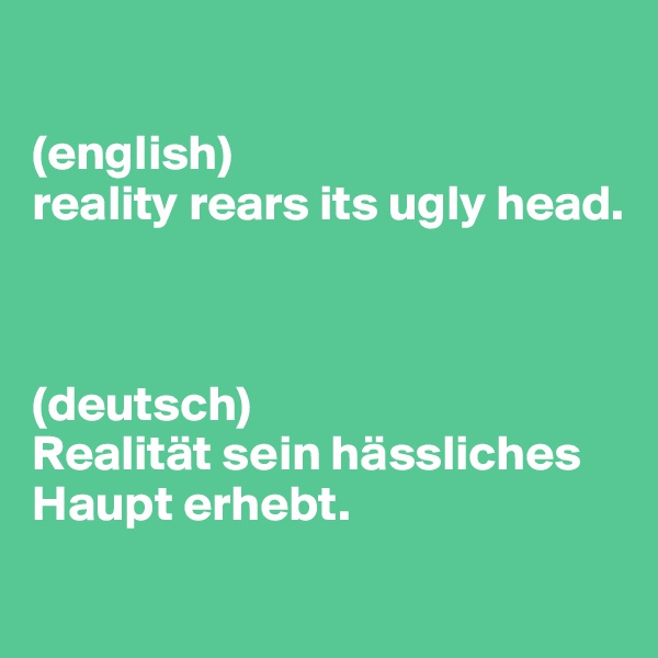 

(english)
reality rears its ugly head.



(deutsch)
Realität sein hässliches Haupt erhebt.
